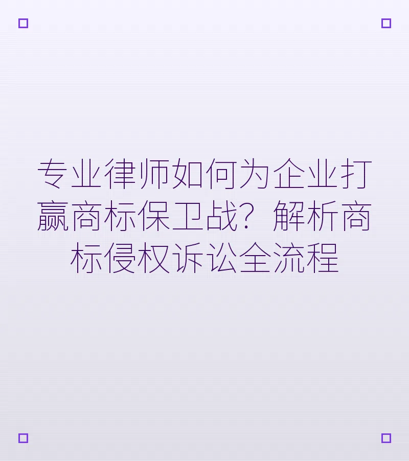 专业律师如何为企业打赢商标保卫战？解析商标侵权诉讼全流程
