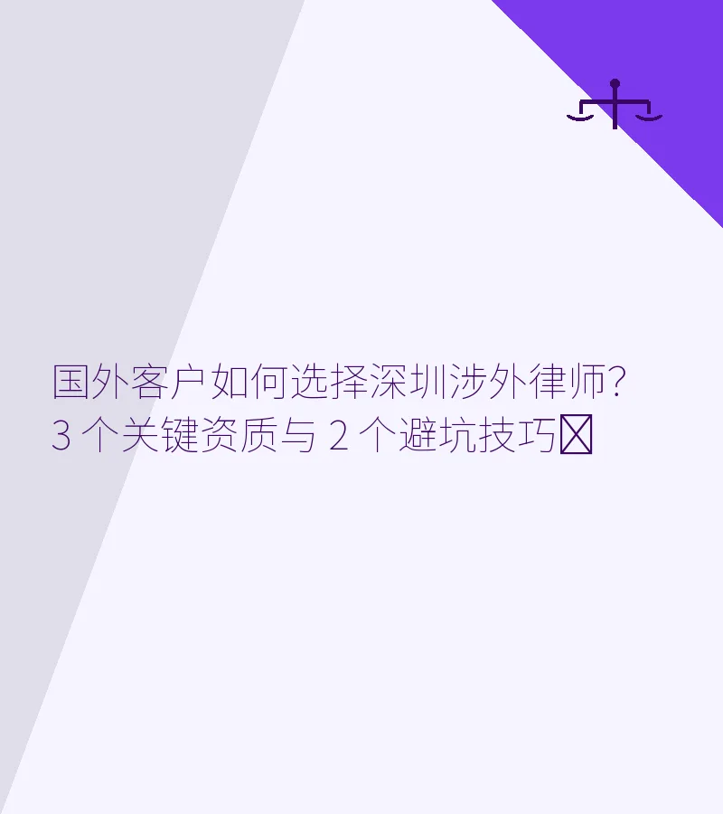 国外客户如何选择深圳涉外律师？3 个关键资质与 2 个避坑技巧​