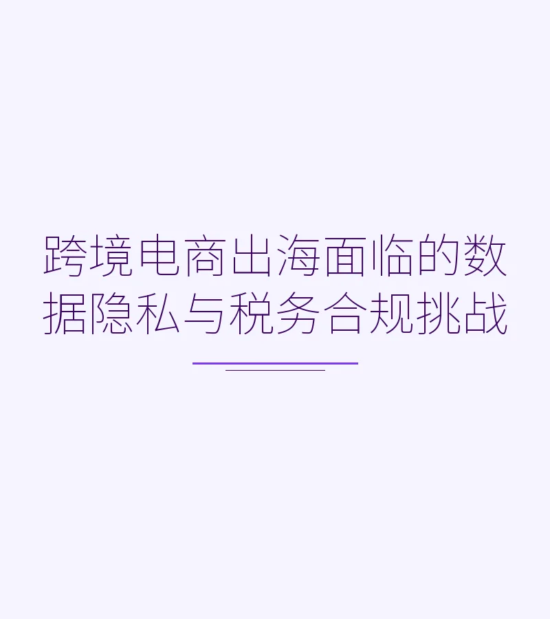 跨境电商出海面临的数据隐私与税务合规挑战