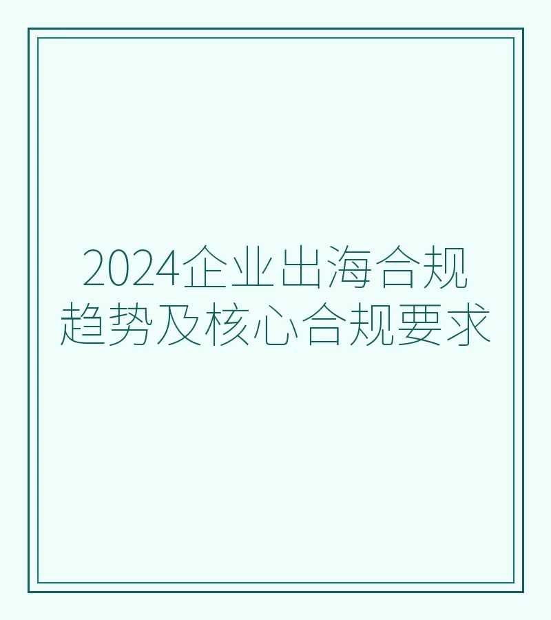 2024企业出海合规趋势及核心合规要求