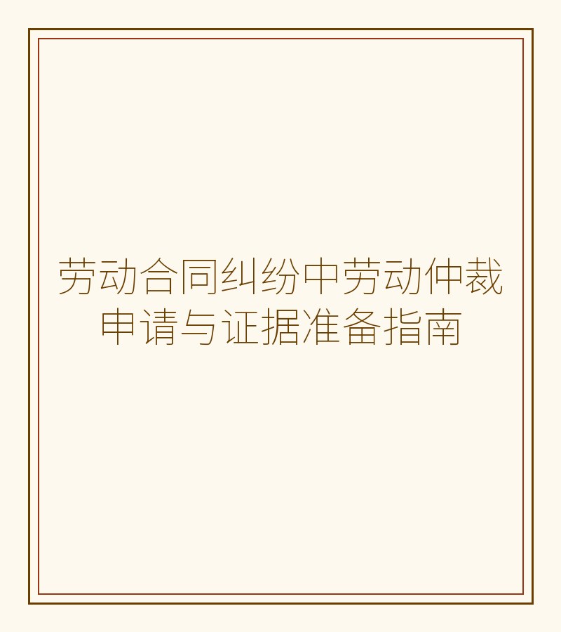 劳动合同纠纷中劳动仲裁申请与证据准备指南