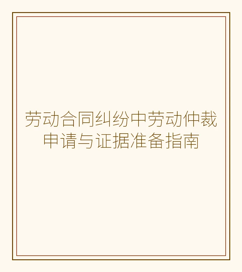 劳动合同纠纷中劳动仲裁申请与证据准备指南